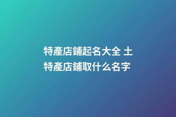 特產店鋪起名大全 土特產店鋪取什么名字-第1張-店鋪起名-玄機派
